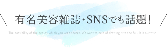 有名美容雑誌・SNSでも話題!The possibility of the beauty which you keep secret. We want to help of drawing it to the full. It is our wish.